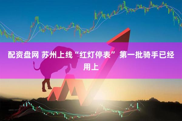 配资盘网 苏州上线“红灯停表” 第一批骑手已经用上