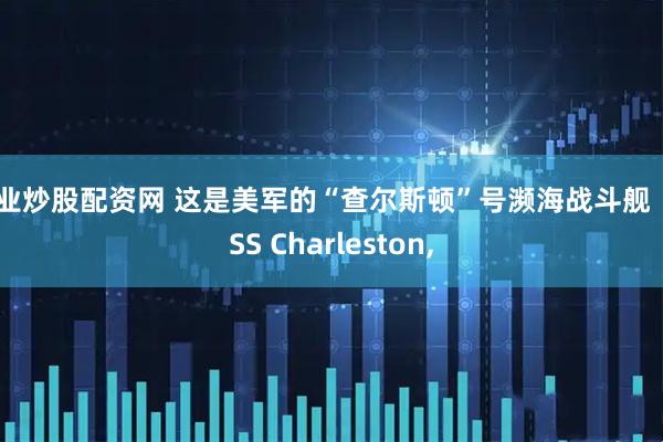 专业炒股配资网 这是美军的“查尔斯顿”号濒海战斗舰（USS Charleston,