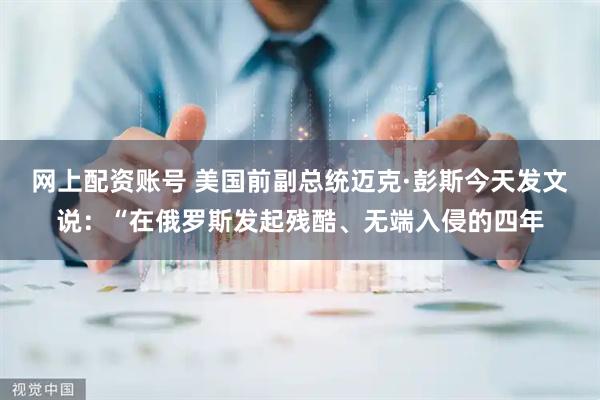 网上配资账号 美国前副总统迈克·彭斯今天发文说：“在俄罗斯发起残酷、无端入侵的四年