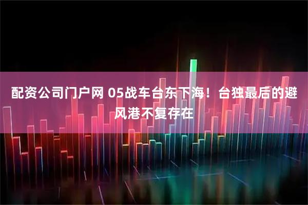 配资公司门户网 05战车台东下海!台独最后的避风港不复存在