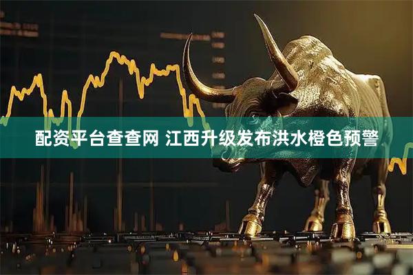 配资平台查查网 江西升级发布洪水橙色预警