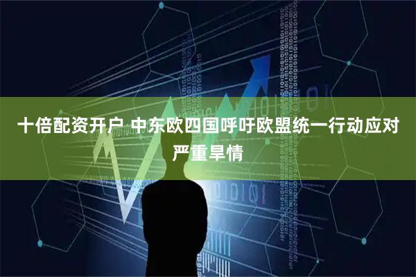 十倍配资开户 中东欧四国呼吁欧盟统一行动应对严重旱情