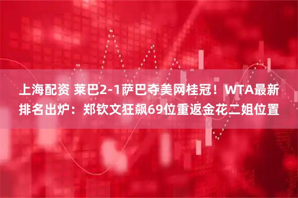 上海配资 莱巴2-1萨巴夺美网桂冠！WTA最新排名出炉：郑钦文狂飙69位重返金花二姐位置