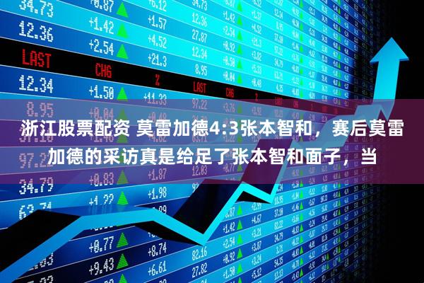 浙江股票配资 莫雷加德4:3张本智和，赛后莫雷加德的采访真是给足了张本智和面子，当