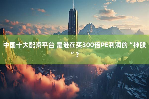 中国十大配资平台 是谁在买300倍PE利润的“神股”？