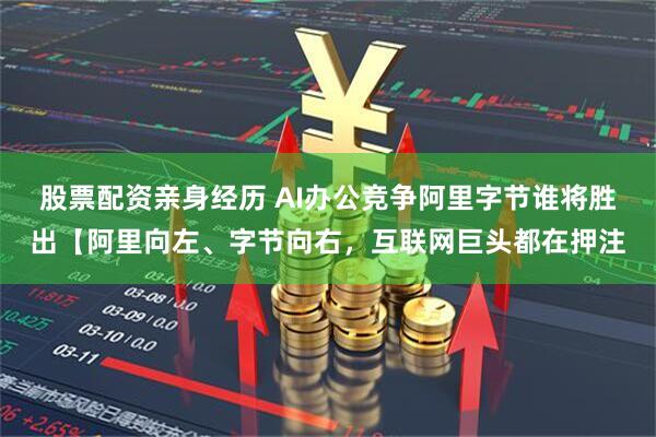 股票配资亲身经历 AI办公竞争阿里字节谁将胜出【阿里向左、字节向右，互联网巨头都在押注
