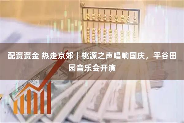 配资资金 热走京郊｜桃源之声唱响国庆，平谷田园音乐会开演